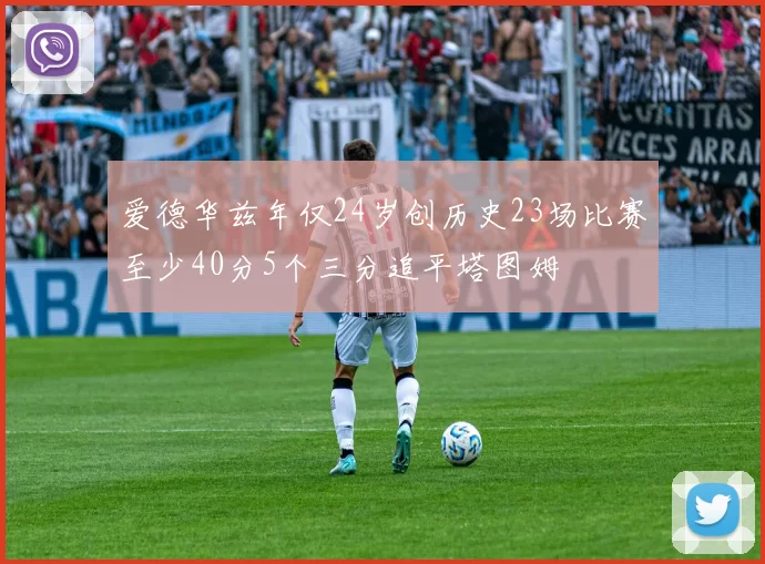 爱德华兹年仅24岁创历史23场比赛至少40分5个三分追平塔图姆