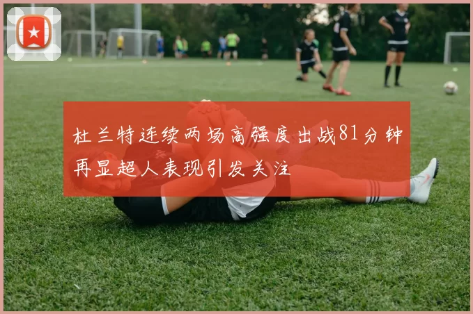 杜兰特连续两场高强度出战81分钟再显超人表现引发关注