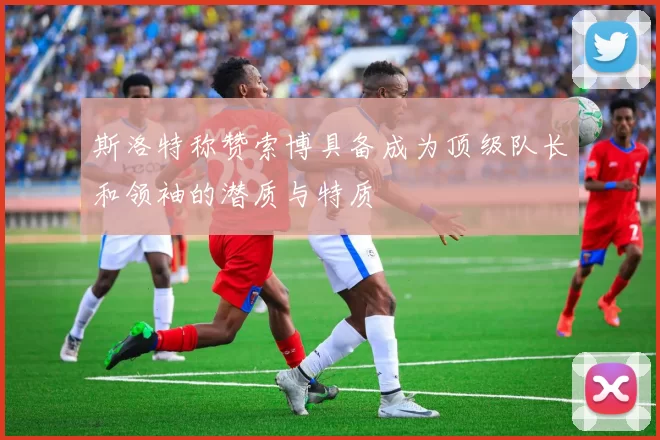 斯洛特称赞索博具备成为顶级队长和领袖的潜质与特质