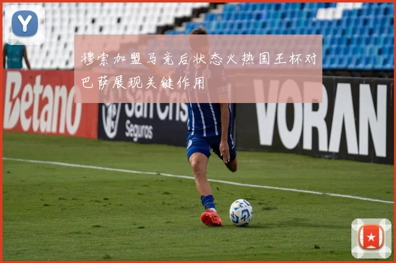穆索加盟马竞后状态火热国王杯对巴萨展现关键作用