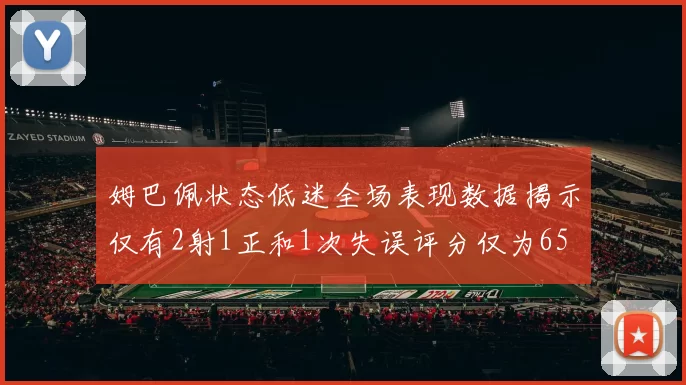 姆巴佩状态低迷全场表现数据揭示仅有2射1正和1次失误评分仅为65