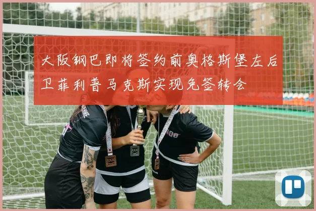 大阪钢巴即将签约前奥格斯堡左后卫菲利普马克斯实现免签转会