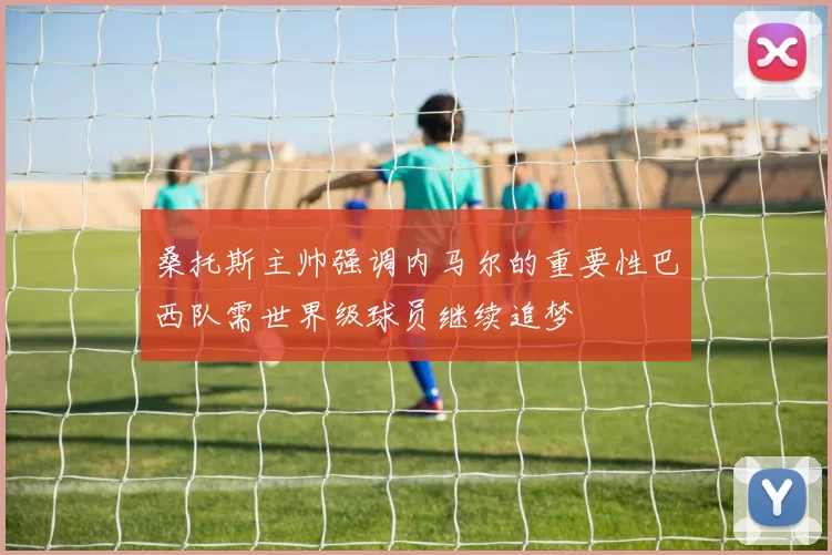 桑托斯主帅强调内马尔的重要性巴西队需世界级球员继续追梦
