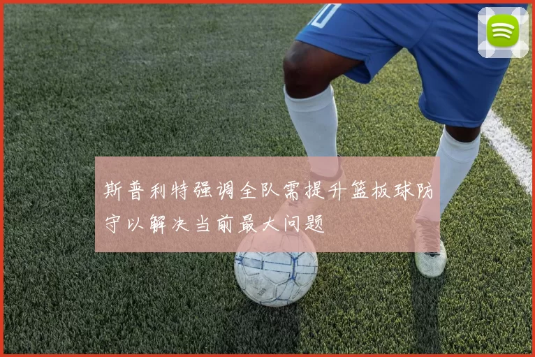 斯普利特强调全队需提升篮板球防守以解决当前最大问题