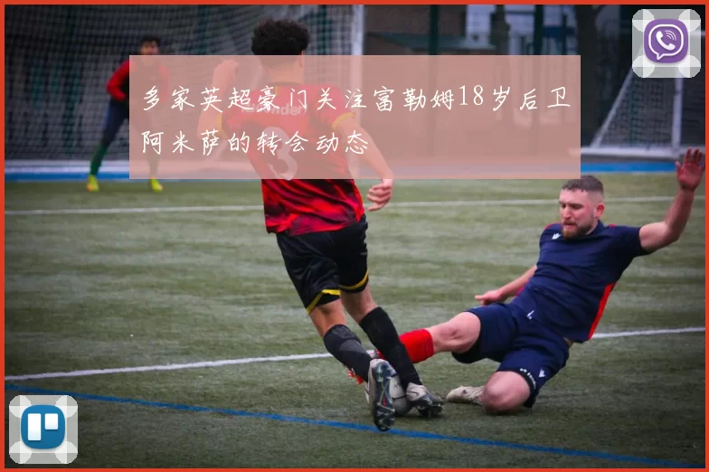 多家英超豪门关注富勒姆18岁后卫阿米萨的转会动态