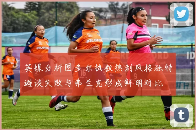 英媒分析图多尔执教热刺风格独特避谈失败与弗兰克形成鲜明对比