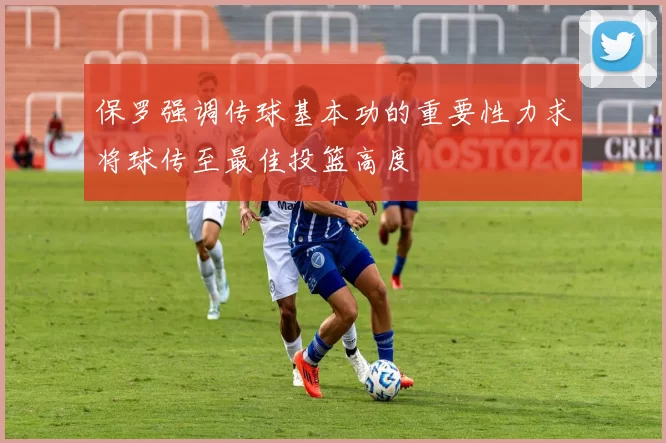 保罗强调传球基本功的重要性力求将球传至最佳投篮高度