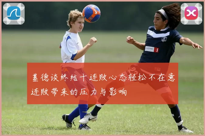 基德谈终结十连败心态轻松不在意连败带来的压力与影响