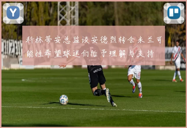 科林蒂安总监谈安德烈转会米兰可能性希望球迷们给予理解与支持