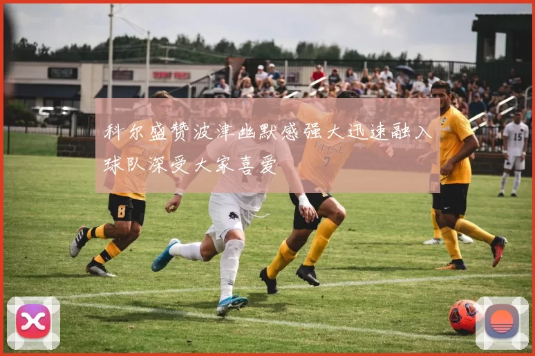 科尔盛赞波津幽默感强大迅速融入球队深受大家喜爱