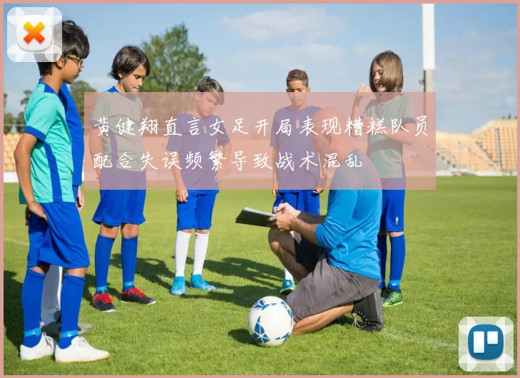 黄健翔直言女足开局表现糟糕队员配合失误频繁导致战术混乱