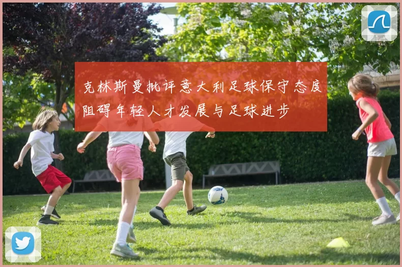 克林斯曼批评意大利足球保守态度阻碍年轻人才发展与足球进步