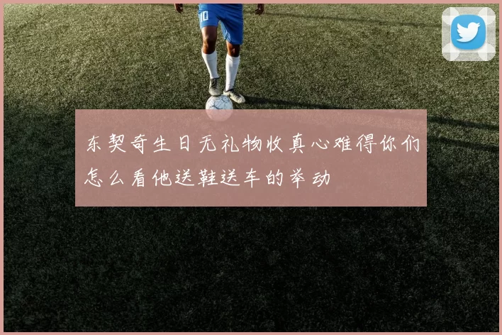 东契奇生日无礼物收真心难得你们怎么看他送鞋送车的举动