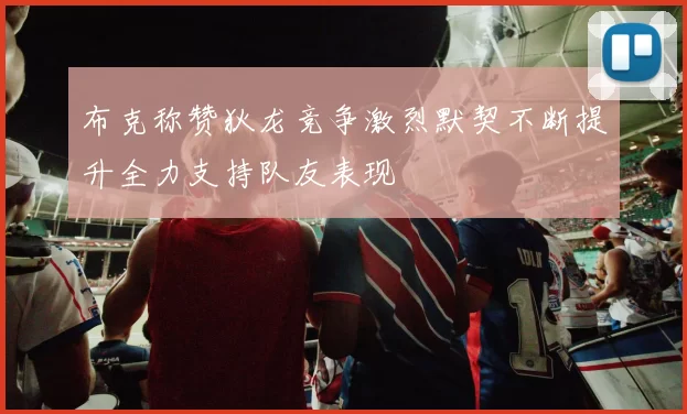 布克称赞狄龙竞争激烈默契不断提升全力支持队友表现