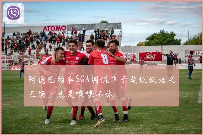 阿德巴约和SGA调侃华子是垃圾话之王场上总是喋喋不休
