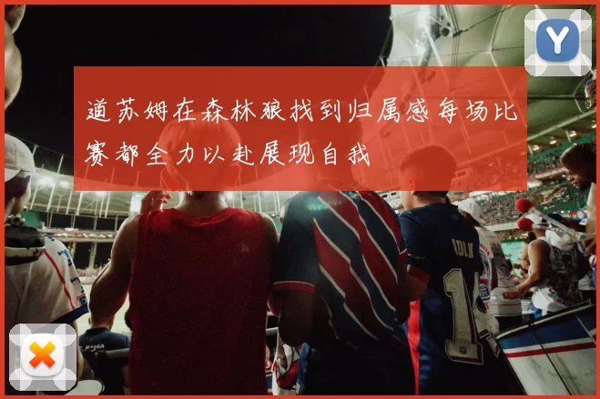道苏姆在森林狼找到归属感每场比赛都全力以赴展现自我