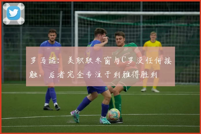 罗马诺：美职联冬窗与C罗没任何接触，后者完全专注于利雅得胜利