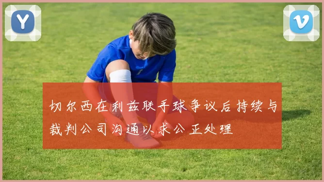 切尔西在利兹联手球争议后持续与裁判公司沟通以求公正处理
