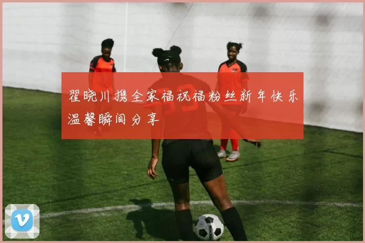 翟晓川携全家福祝福粉丝新年快乐温馨瞬间分享