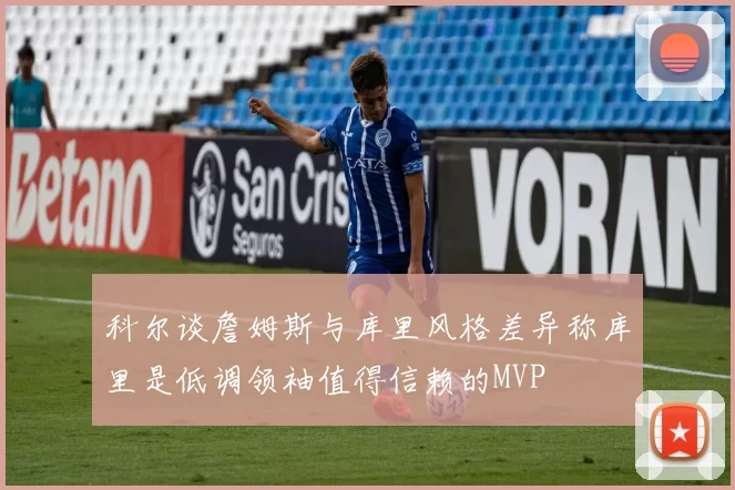 科尔谈詹姆斯与库里风格差异称库里是低调领袖值得信赖的MVP