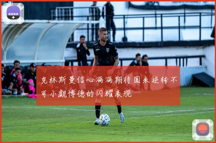 克林斯曼信心满满期待国米逆转不可小觑博德的闪耀表现