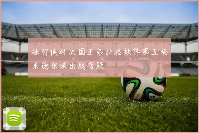 独行侠对决国王弗拉格缺阵第五场米德尔顿出战存疑
