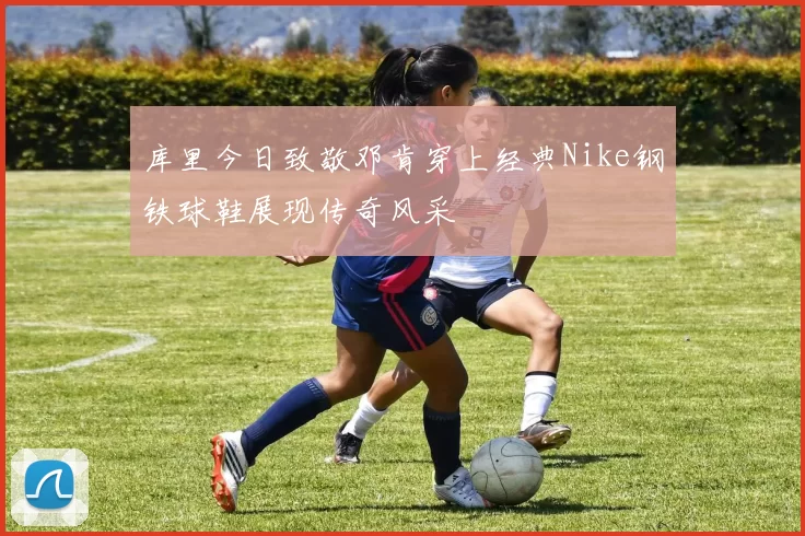 库里今日致敬邓肯穿上经典Nike钢铁球鞋展现传奇风采