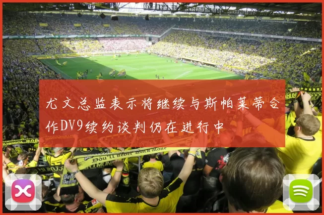 尤文总监表示将继续与斯帕莱蒂合作DV9续约谈判仍在进行中