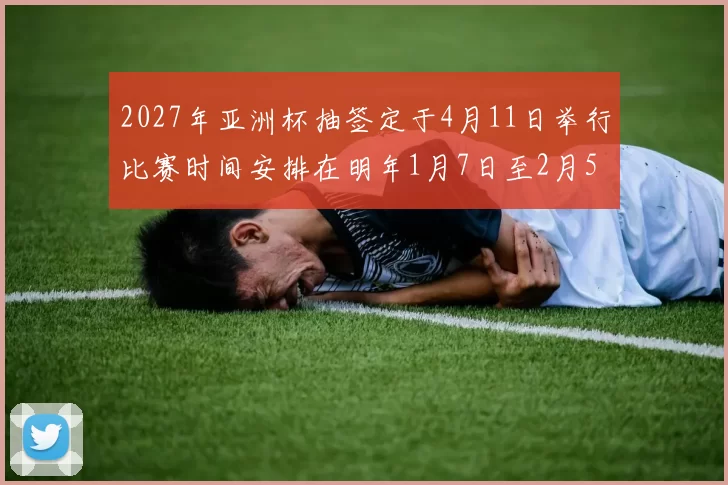 2027年亚洲杯抽签定于4月11日举行比赛时间安排在明年1月7日至2月5日