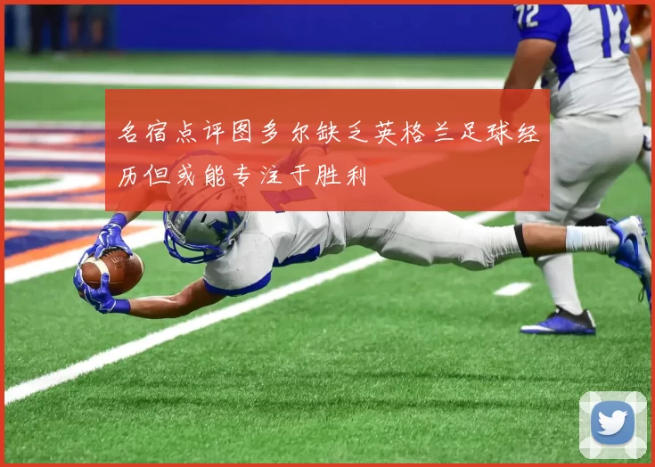 名宿点评图多尔缺乏英格兰足球经历但或能专注于胜利