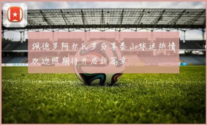 佩德罗阿尔瓦罗分享泰山球迷热情欢迎照期待开启新篇章